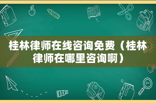 桂林律師在線咨詢免費(fèi)（桂林律師在哪里咨詢啊）
