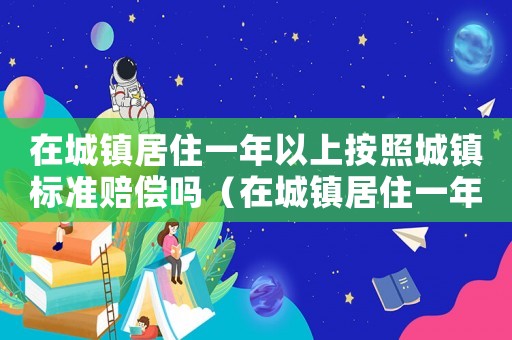 在城鎮(zhèn)居住一年以上按照城鎮(zhèn)標(biāo)準(zhǔn)賠償嗎（在城鎮(zhèn)居住一年以上按照城鎮(zhèn)標(biāo)準(zhǔn)賠償）