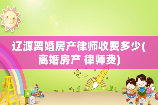 遼源離婚房產(chǎn)律師收費(fèi)多少(離婚房產(chǎn) 律師費(fèi))