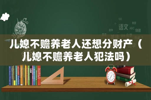 兒媳不贍養(yǎng)老人還想分財產(chǎn)（兒媳不贍養(yǎng)老人犯法嗎）
