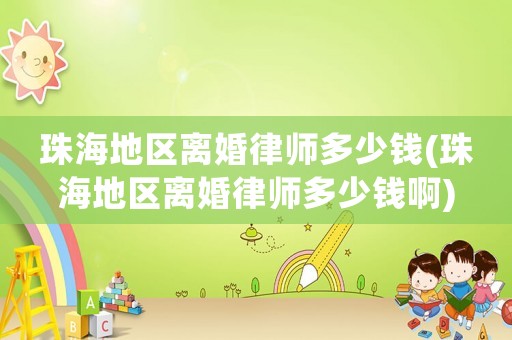 珠海地區離婚律師多少錢(珠海地區離婚律師多少錢啊)
