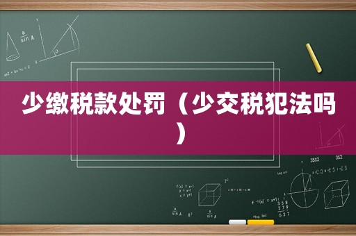 少繳稅款處罰（少交稅犯法嗎）