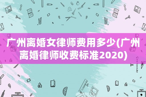 廣州離婚女律師費用多少(廣州離婚律師收費標準2020)