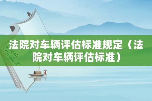 法院對車輛評估標準規定（法院對車輛評估標準）