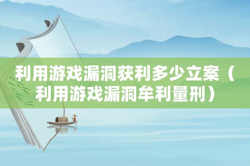 利用游戲漏洞獲利多少立案（利用游戲漏洞牟利量刑）