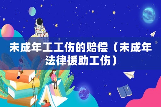未成年工工傷的賠償（未成年法律援助工傷）