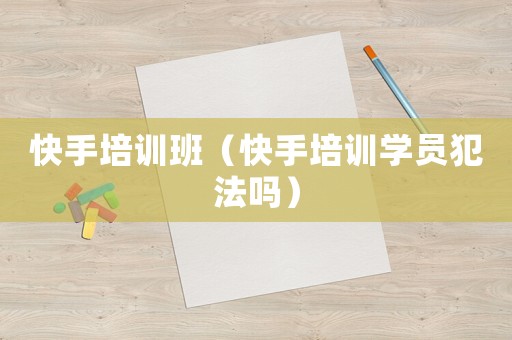 快手培訓班（快手培訓學員犯法嗎）