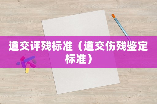 道交評殘標(biāo)準(zhǔn)（道交傷殘鑒定標(biāo)準(zhǔn)）