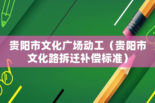 貴陽(yáng)市文化廣場(chǎng)動(dòng)工（貴陽(yáng)市文化路拆遷補(bǔ)償標(biāo)準(zhǔn)）