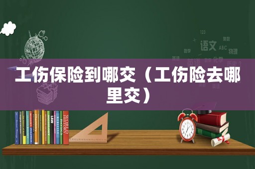 工傷保險到哪交（工傷險去哪里交）