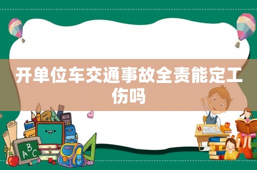 開單位車交通事故全責能定工傷嗎