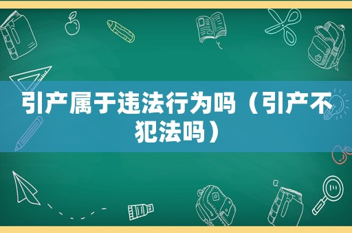 引產(chǎn)屬于違法行為嗎（引產(chǎn)不犯法嗎）