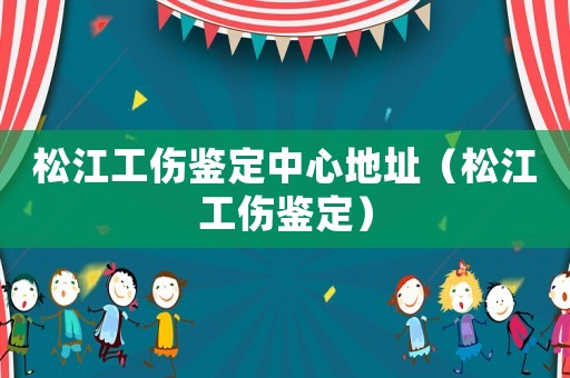 松江工傷鑒定中心地址（松江工傷鑒定）