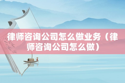 律師咨詢公司怎么做業(yè)務（律師咨詢公司怎么做）