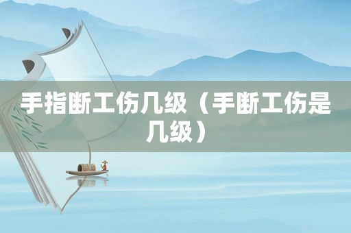 手指斷工傷幾級(jí)（手?jǐn)喙菐准?jí)）