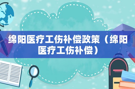 綿陽醫療工傷補償政策（綿陽醫療工傷補償）