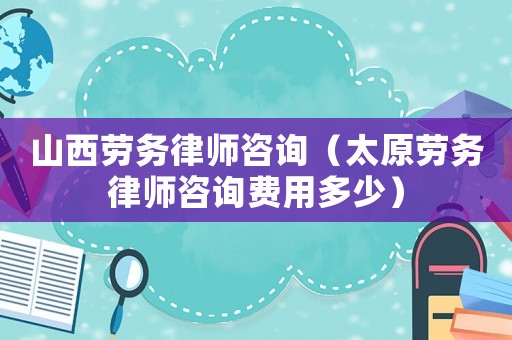 山西勞務(wù)律師咨詢（太原勞務(wù)律師咨詢費(fèi)用多少）