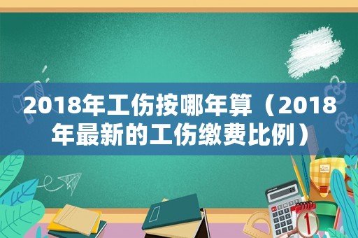 2018年工傷按哪年算（2018年最新的工傷繳費(fèi)比例）