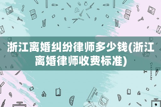 浙江離婚糾紛律師多少錢(浙江離婚律師收費標準)