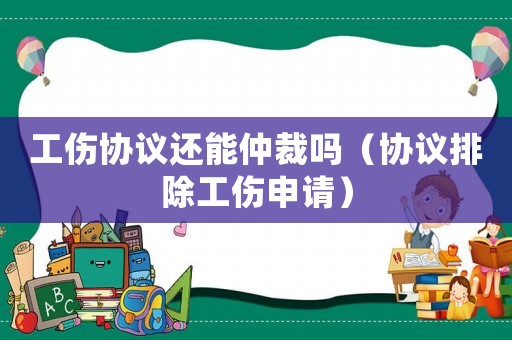 工傷協(xié)議還能仲裁嗎（協(xié)議排除工傷申請）