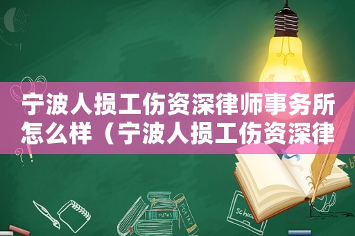 寧波人損工傷資深律師事務所怎么樣（寧波人損工傷資深律師事務所）