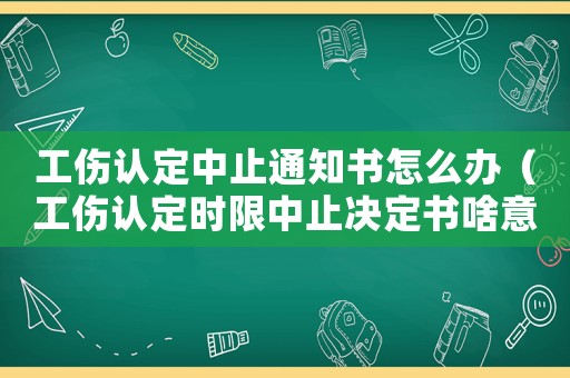 工傷認定中止通知書怎么辦（工傷認定時限中止決定書啥意思）