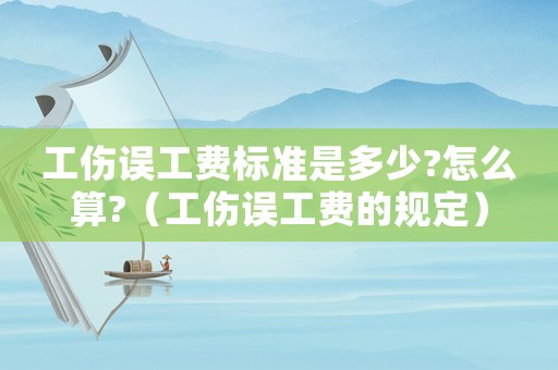 工傷誤工費標準是多少?怎么算?（工傷誤工費的規定）