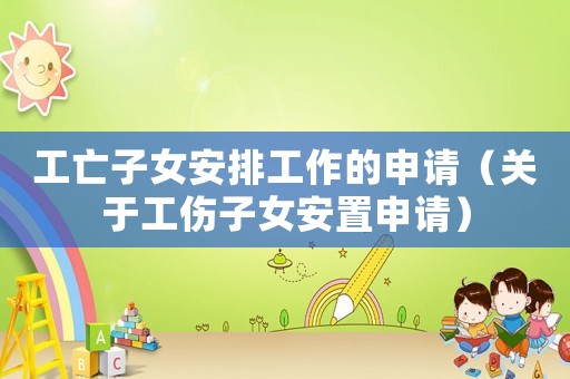 工亡子女安排工作的申請（關于工傷子女安置申請）