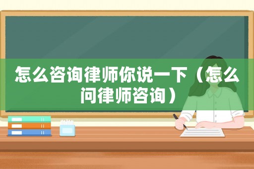怎么咨詢律師你說一下（怎么問律師咨詢）