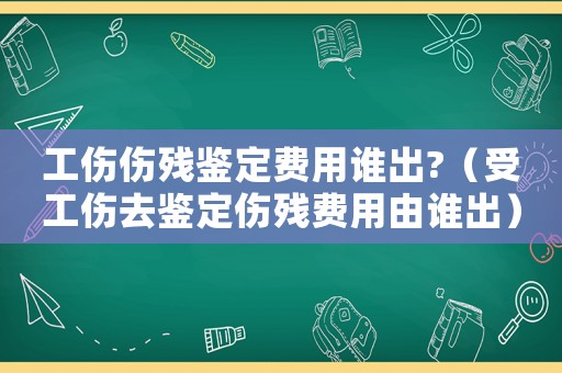 工傷傷殘鑒定費用誰出?（受工傷去鑒定傷殘費用由誰出）
