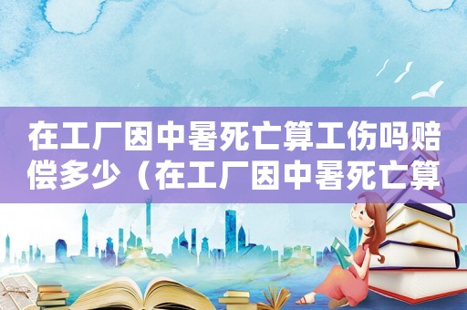 在工廠因中暑死亡算工傷嗎賠償多少（在工廠因中暑死亡算工傷嗎）