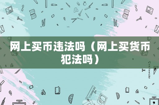 網(wǎng)上買幣違法嗎（網(wǎng)上買貨幣犯法嗎）
