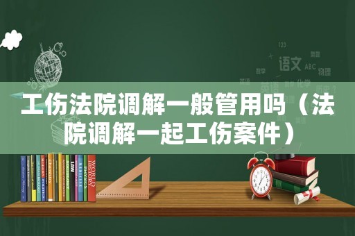 工傷法院調解一般管用嗎（法院調解一起工傷案件）