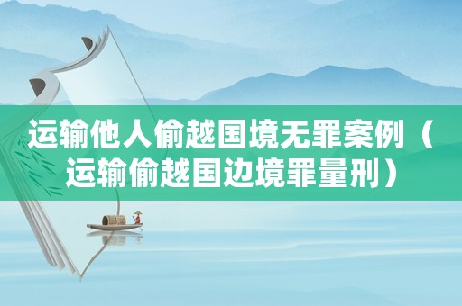 運輸他人偷越國境無罪案例（運輸偷越國邊境罪量刑）
