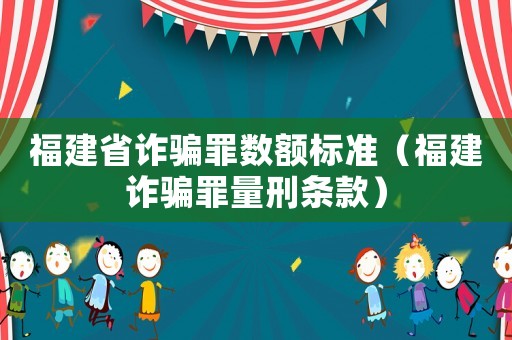福建省詐騙罪數(shù)額標(biāo)準(zhǔn)（福建詐騙罪量刑條款）