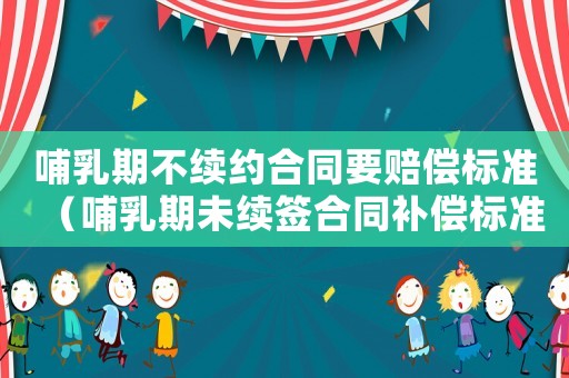 哺乳期不續(xù)約合同要賠償標(biāo)準(zhǔn)（哺乳期未續(xù)簽合同補(bǔ)償標(biāo)準(zhǔn)）