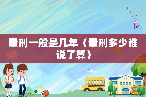 量刑一般是幾年（量刑多少誰說了算）