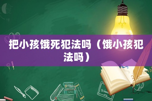 把小孩餓死犯法嗎（餓小孩犯法嗎）