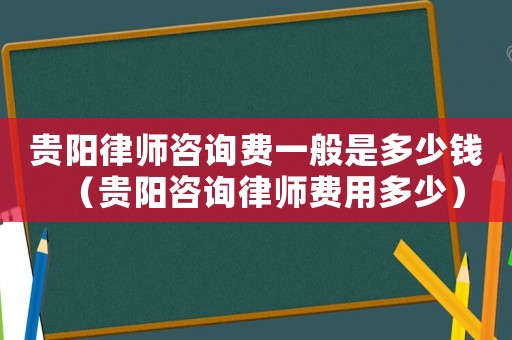 貴陽律師咨詢費一般是多少錢（貴陽咨詢律師費用多少）
