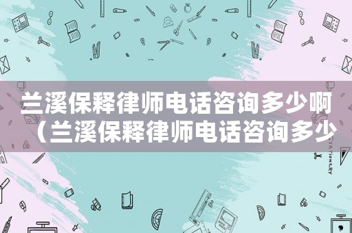 蘭溪保釋律師電話咨詢多少啊（蘭溪保釋律師電話咨詢多少）