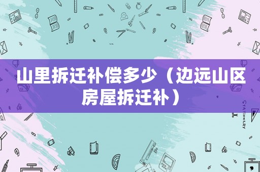 山里拆遷補償多少（邊遠山區(qū)房屋拆遷補）