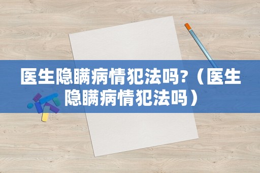 醫(yī)生隱瞞病情犯法嗎?（醫(yī)生隱瞞病情犯法嗎）