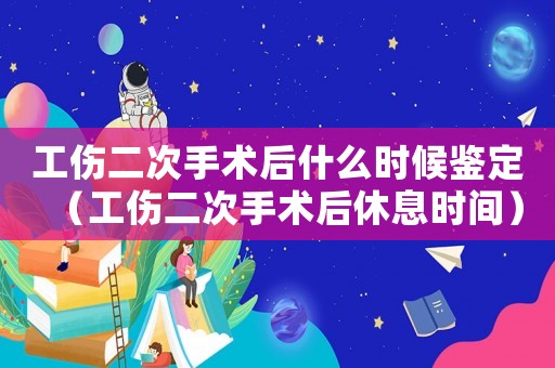 工傷二次手術后什么時候鑒定（工傷二次手術后休息時間）