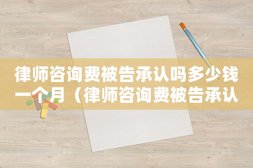 律師咨詢費被告承認嗎多少錢一個月（律師咨詢費被告承認嗎多少）