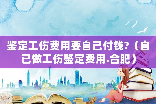 鑒定工傷費用要自己付錢?（自已做工傷鑒定費用.合肥）