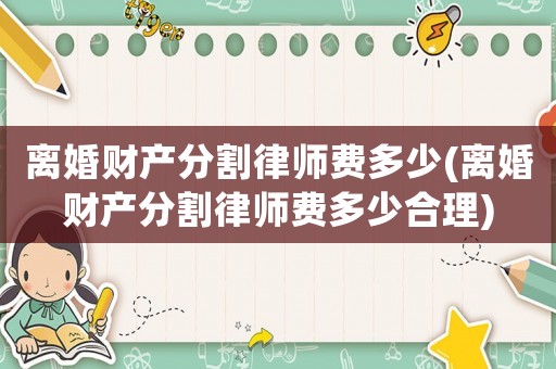 離婚財(cái)產(chǎn)分割律師費(fèi)多少(離婚財(cái)產(chǎn)分割律師費(fèi)多少合理)