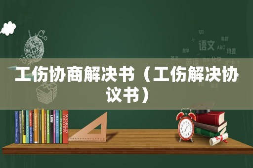 工傷協(xié)商解決書（工傷解決協(xié)議書）