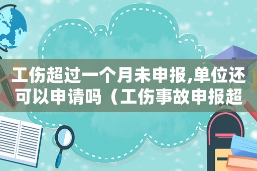 工傷超過一個月未申報,單位還可以申請嗎（工傷事故申報超過一個月）