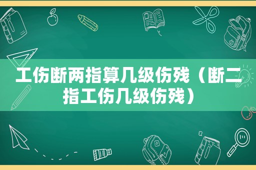 工傷斷兩指算幾級傷殘（斷二指工傷幾級傷殘）