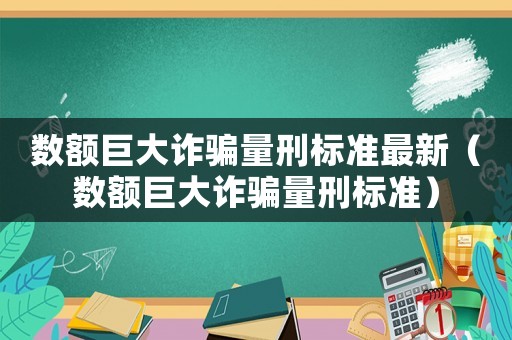 數額巨大詐騙量刑標準最新（數額巨大詐騙量刑標準）